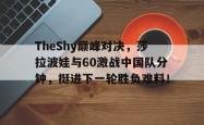 TheShy巅峰对决，莎拉波娃与60激战中国队分钟，挺进下一轮胜负难料！的简单介绍